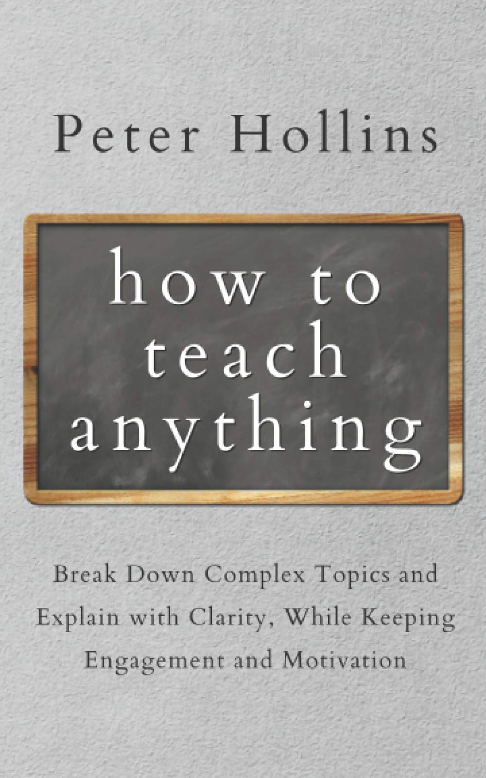 How to Teach Anything: Break Down Complex Topics and Explain with Clarity, While Keeping Engagement and Motivation (Learning how to Learn)