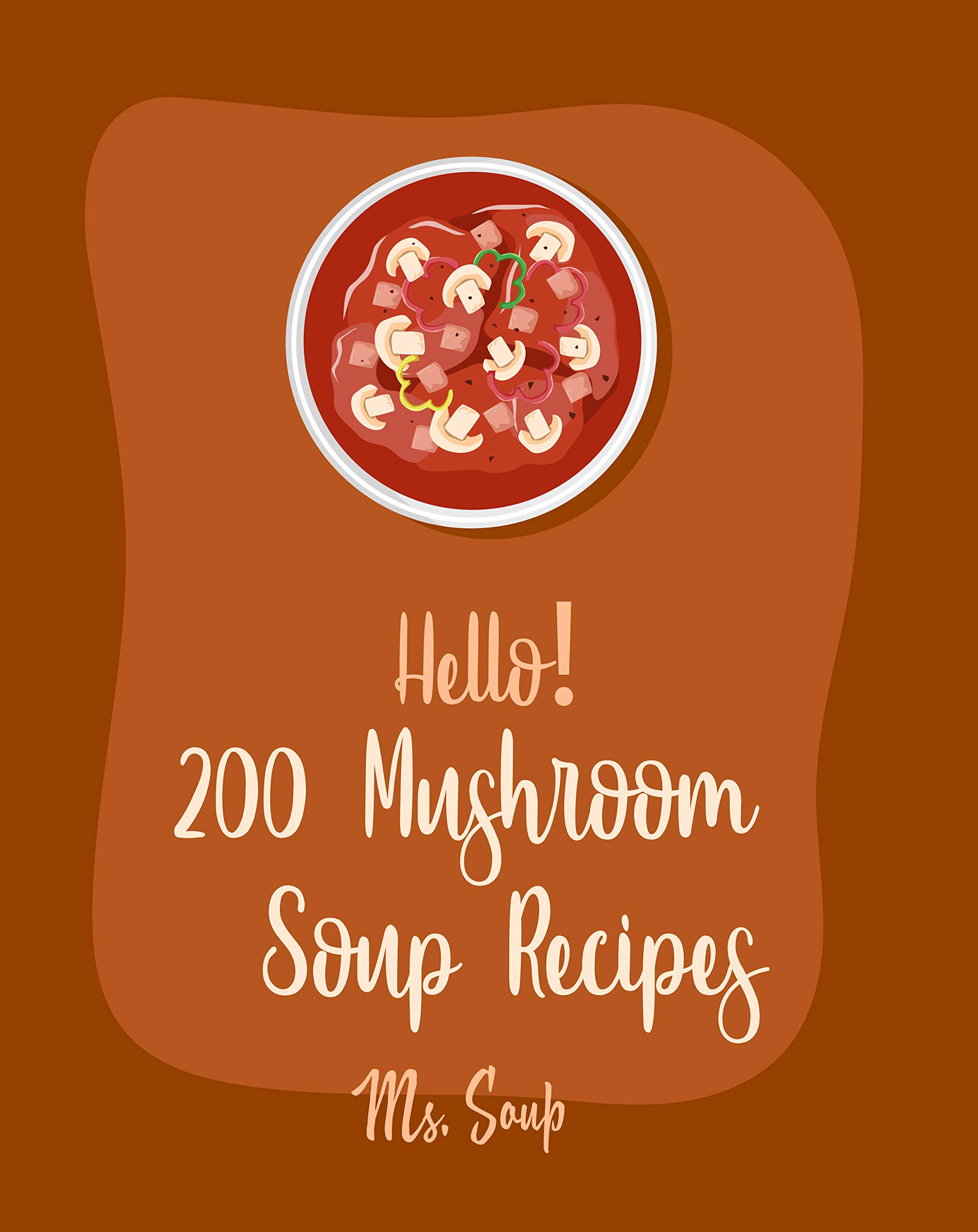 Hello! 200 Mushroom Soup Recipes: Best Mushroom Soup Cookbook Ever For Beginners [Irish Soup Book, Italian Soup Cookbook, Wild Mushroom Cookbook, Pumpkin ... Recipe, Vegan Mushroom Cookbook] [Book 1]