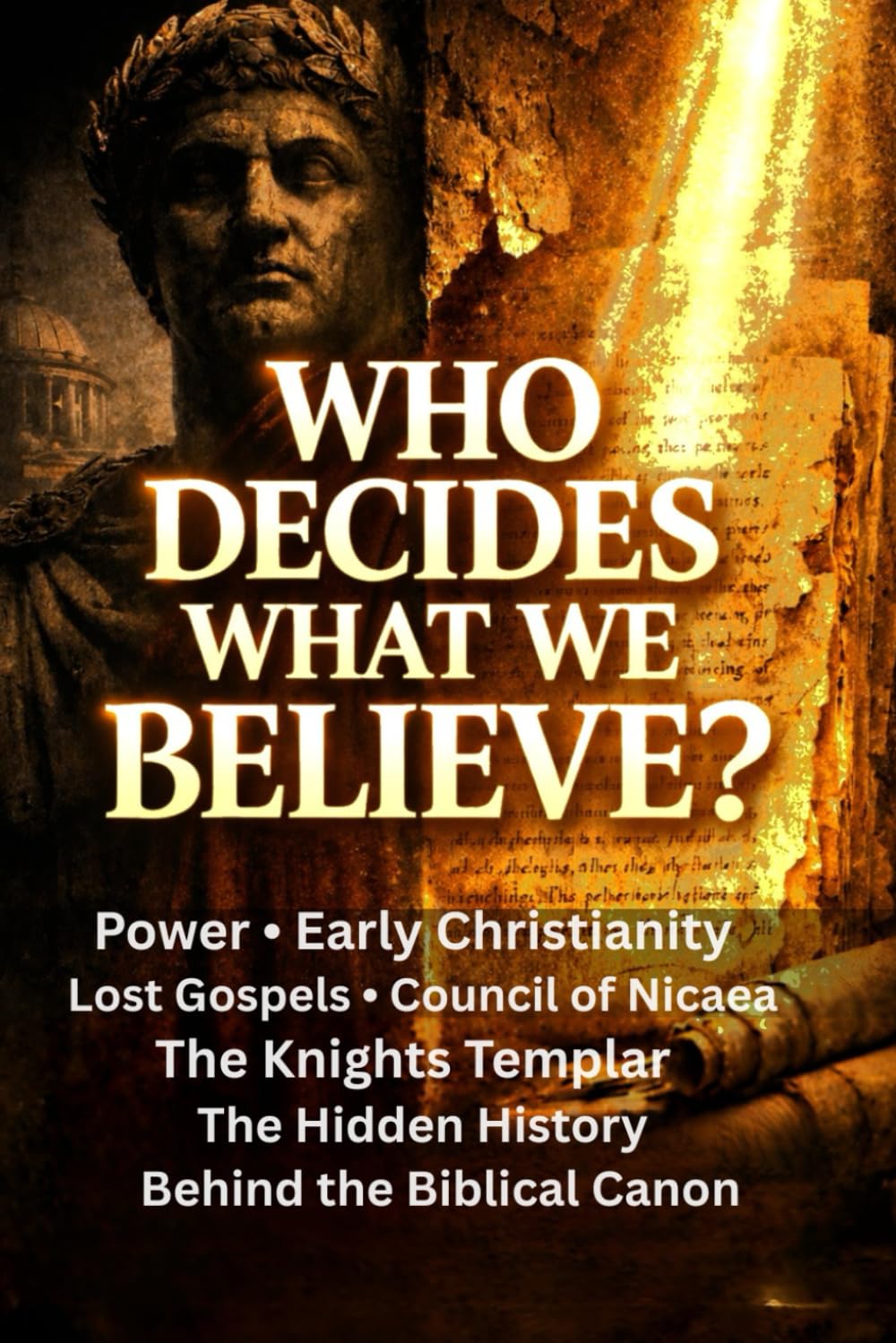 Who Decides What We Believe?: Power, Early Christianity, Lost Gospels, the Council of Nicaea, the Knights Templar, and the Hidden History Behind the Biblical Canon