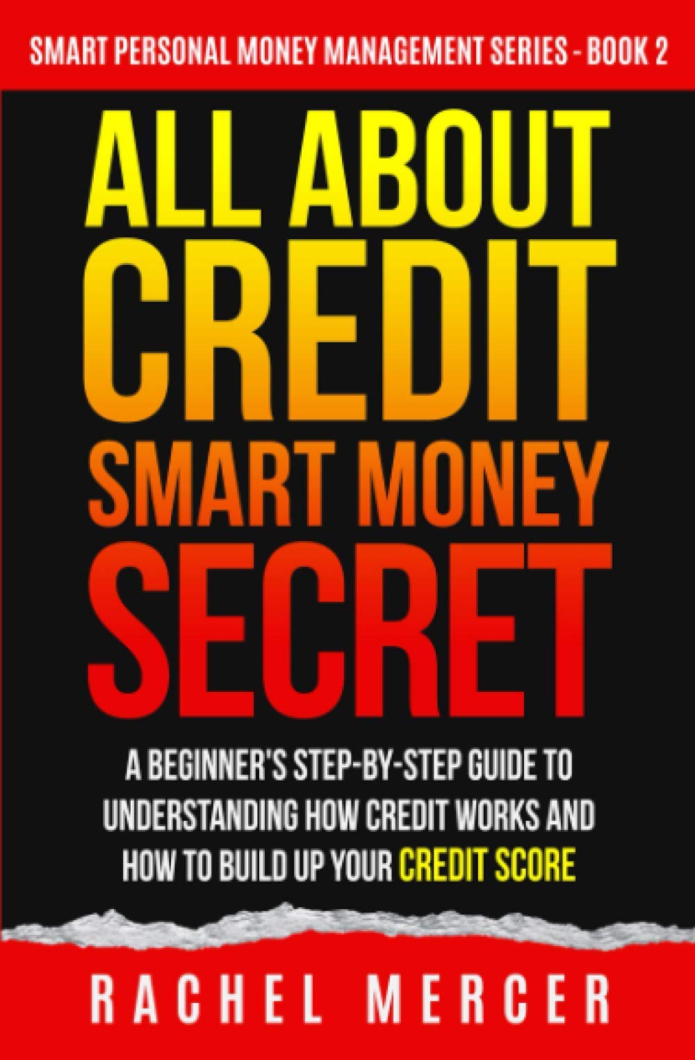 ALL ABOUT CREDIT: Smart Money Secret: A Beginner's Step-by-Step Guide to Understanding How Credit Works and How to Build Up Your Credit Score (Smart Personal Money Management Series)