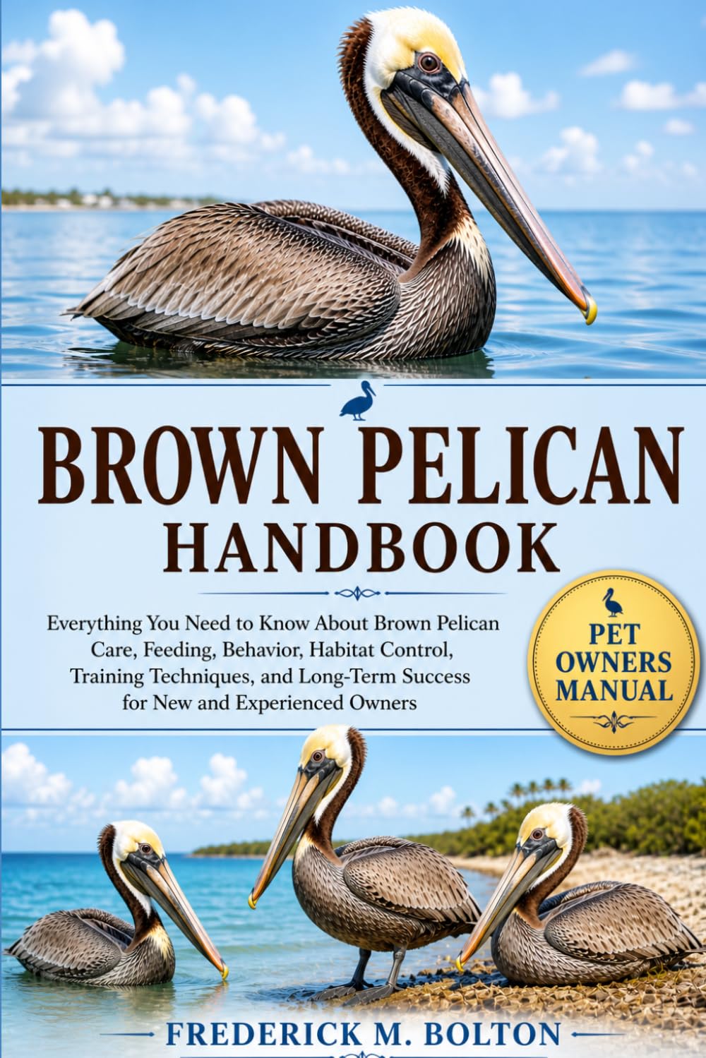 BROWN PELICAN HANDBOOK: Everything You Need to Know About Brown Pelican Care, Feeding, Behavior, Habitat Control, Training Techniques, and Long-Term Success for New and Experienced Owners