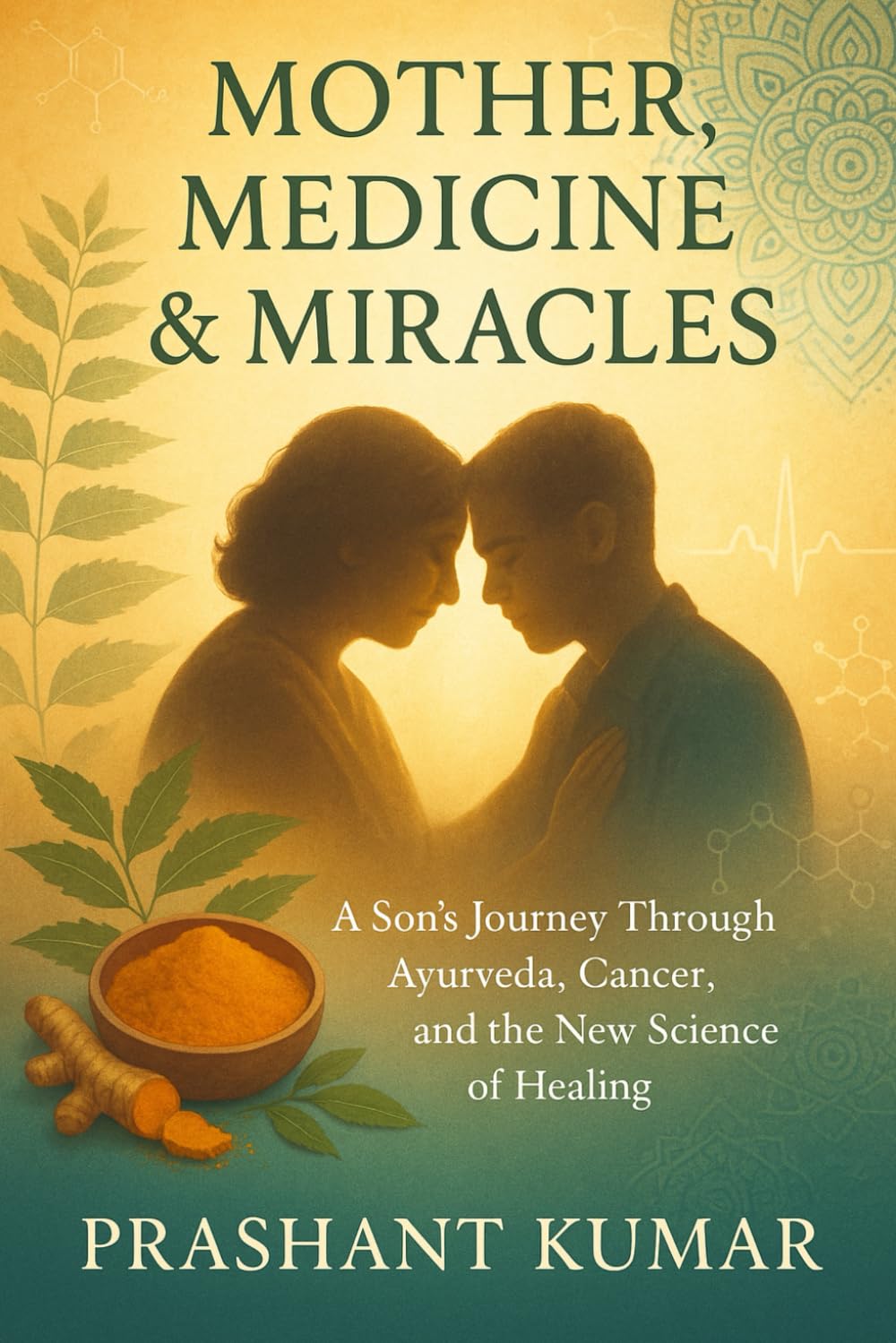 Mother, Medicine & Miracles: A Son’s Journey Through Ayurveda, Cancer, and the New Science of Healing