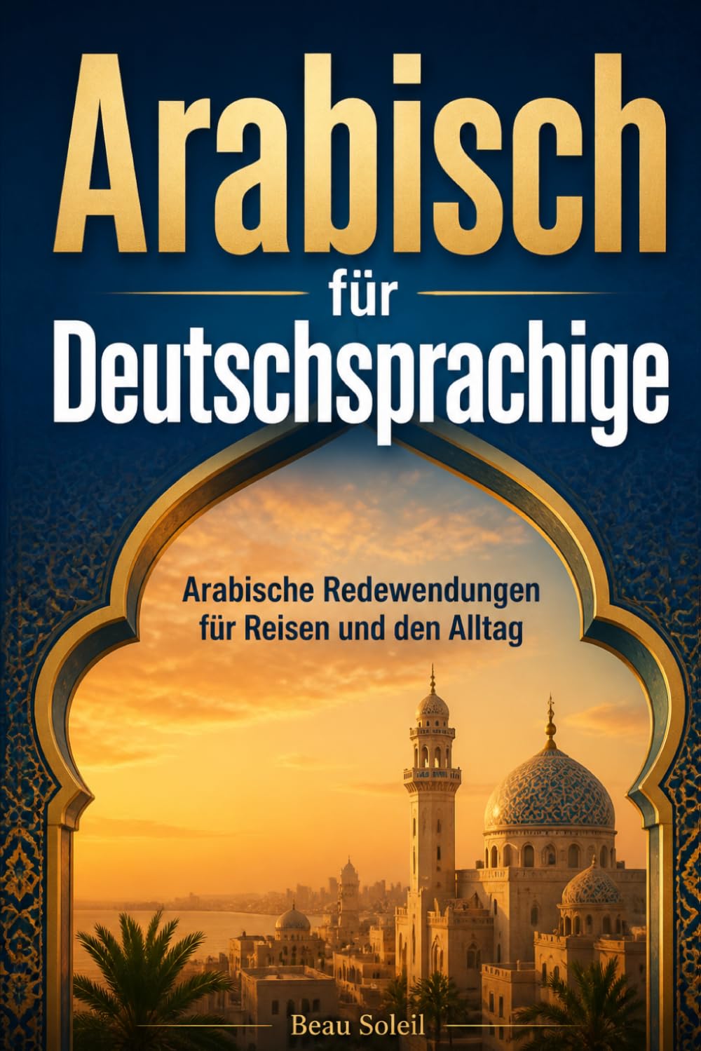 Arabisch für Deutschsprachige: Praktische Arabische Redewendungen für Reisen und den Alltag, über 500 Arabische Ausdrücke, die täglich verwendet werden