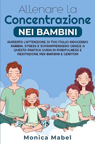 ALLENARE LA CONCENTRAZIONE NEI BAMBINI: Aumenta l’Attenzione di Tuo Figlio Riducendo Rabbia, Stress e Sovrappensiero Grazie a Questa Pratica Guida di Mindfulness e Meditazione per Bambini e Genitori