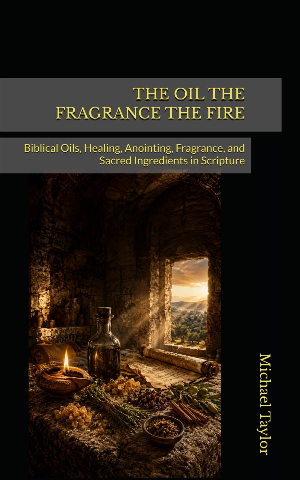 THE OIL THE FRAGRANCE THE FIRE: Biblical Oils, Healing, Anointing, Fragrance, and Sacred Ingredients in Scripture