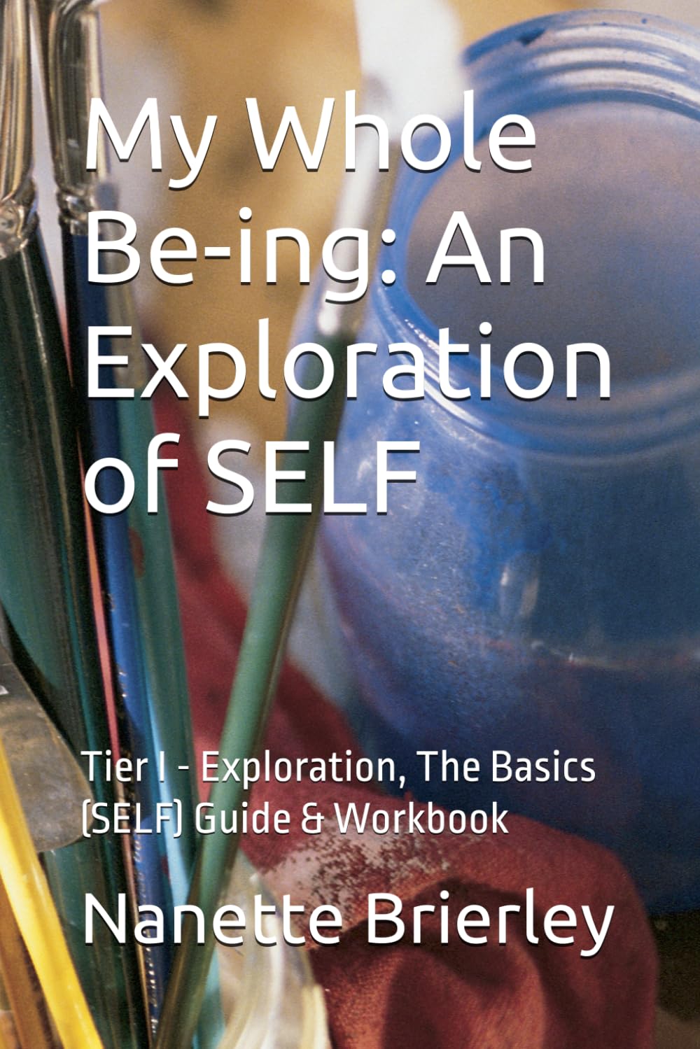 My Whole Be-ing: An Exploration of SELF: Tier I - Exploration, The Basics (SELF) Guide & Workbook