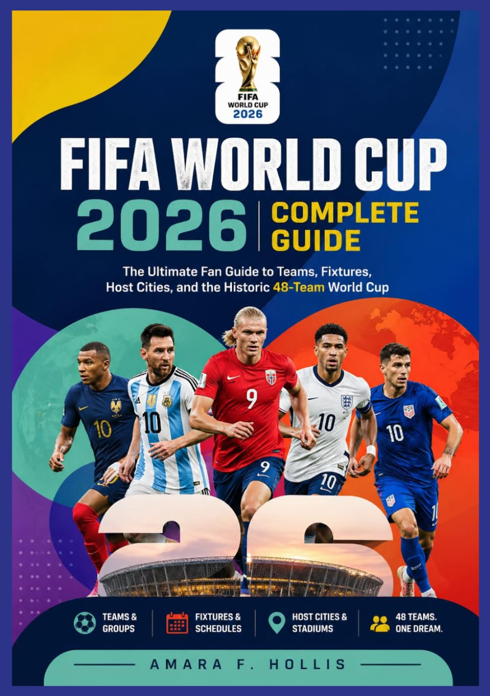 FIFA WORLD CUP 2026 COMPLETE GUIDE: The Ultimate Fan Guide to Teams, Fixtures, Host Cities, and the Historic 48-Team World Cup