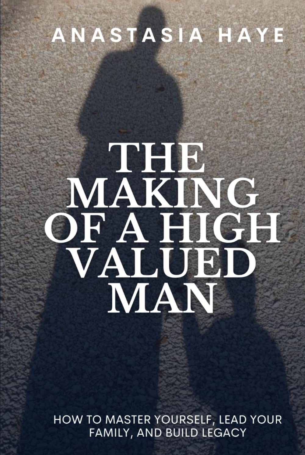 The Making of a High-Valued Man: How to Master Yourself, Lead Your Family, and Build Legacy