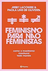 Feminismo para não feministas: Como o machismo machuca todo mundo