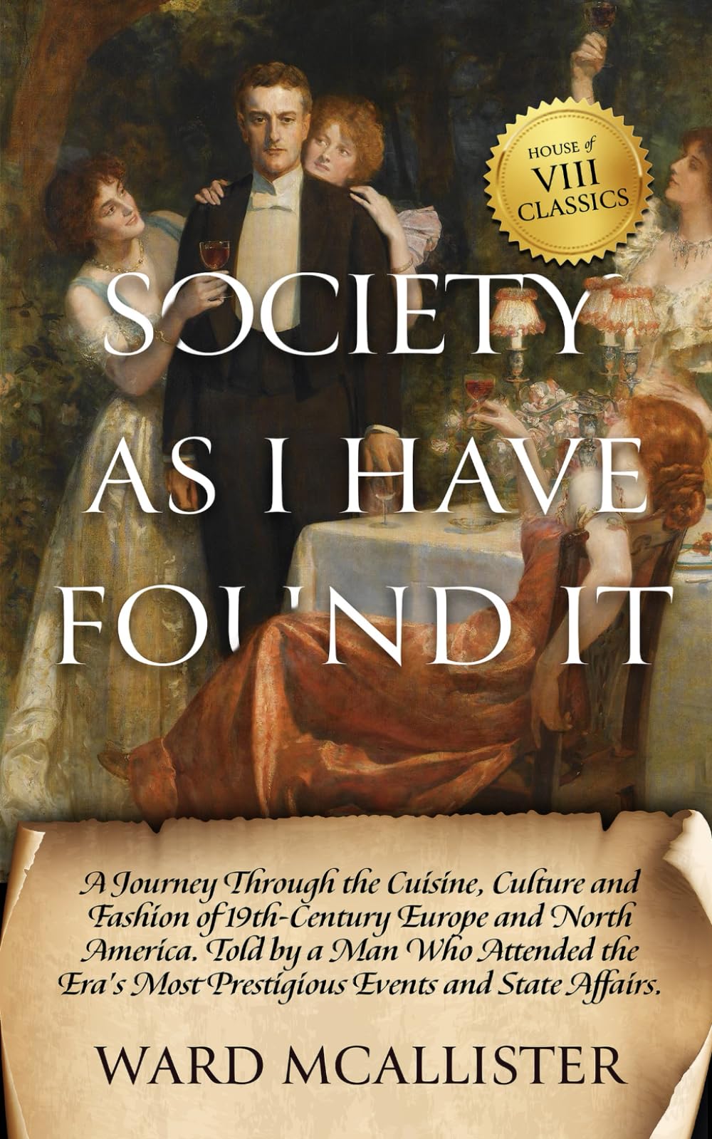 Society as I Have Found It: A Journey Through the Cuisine, Culture and Fashion of 19th-Century Europe and North America. Told by a Man Who Attended the Era's Most Prestigious Events and State Affairs.