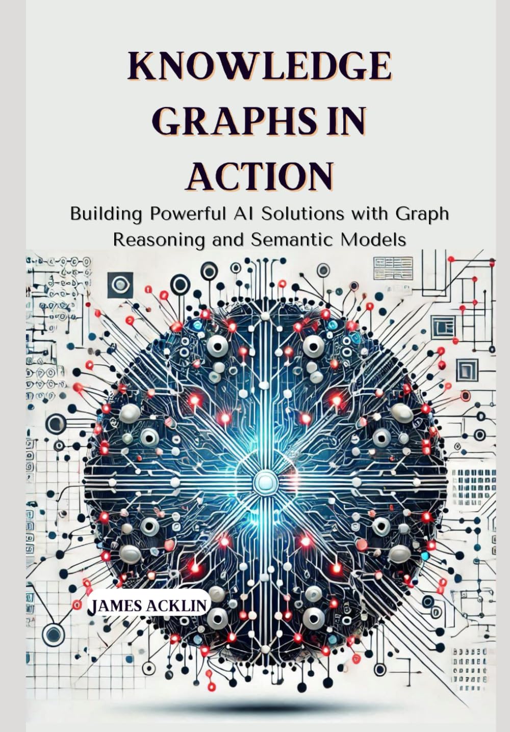 Knowledge Graphs in Action: Building Powerful AI Solutions with Graph Reasoning and Semantic Models