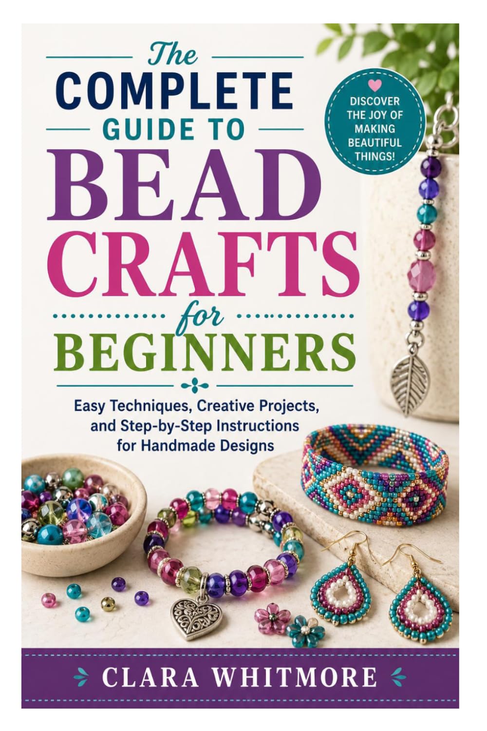 The Complete Guide to Bead Crafts for Beginners: Easy Techniques, Creative Projects, and Step-by-Step Instructions for Handmade Designs