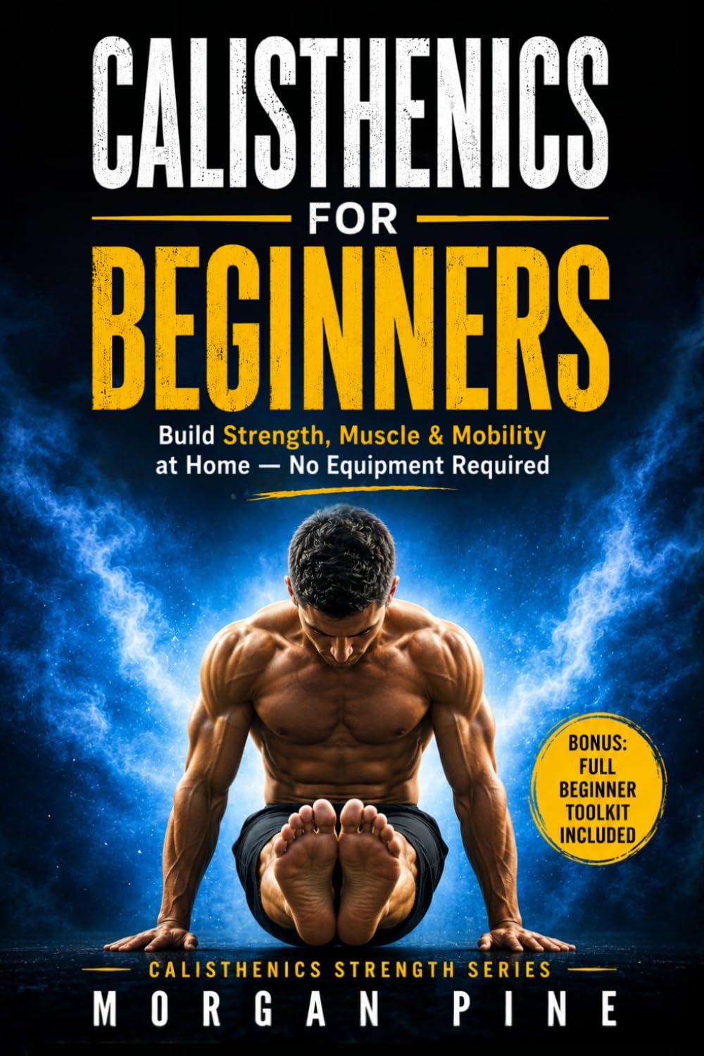 Calisthenics for Beginners: A Step-by-Step At-Home Guide to Building Strength, Muscle, and Mobility With No Equipment (Calisthenics Strength Series)