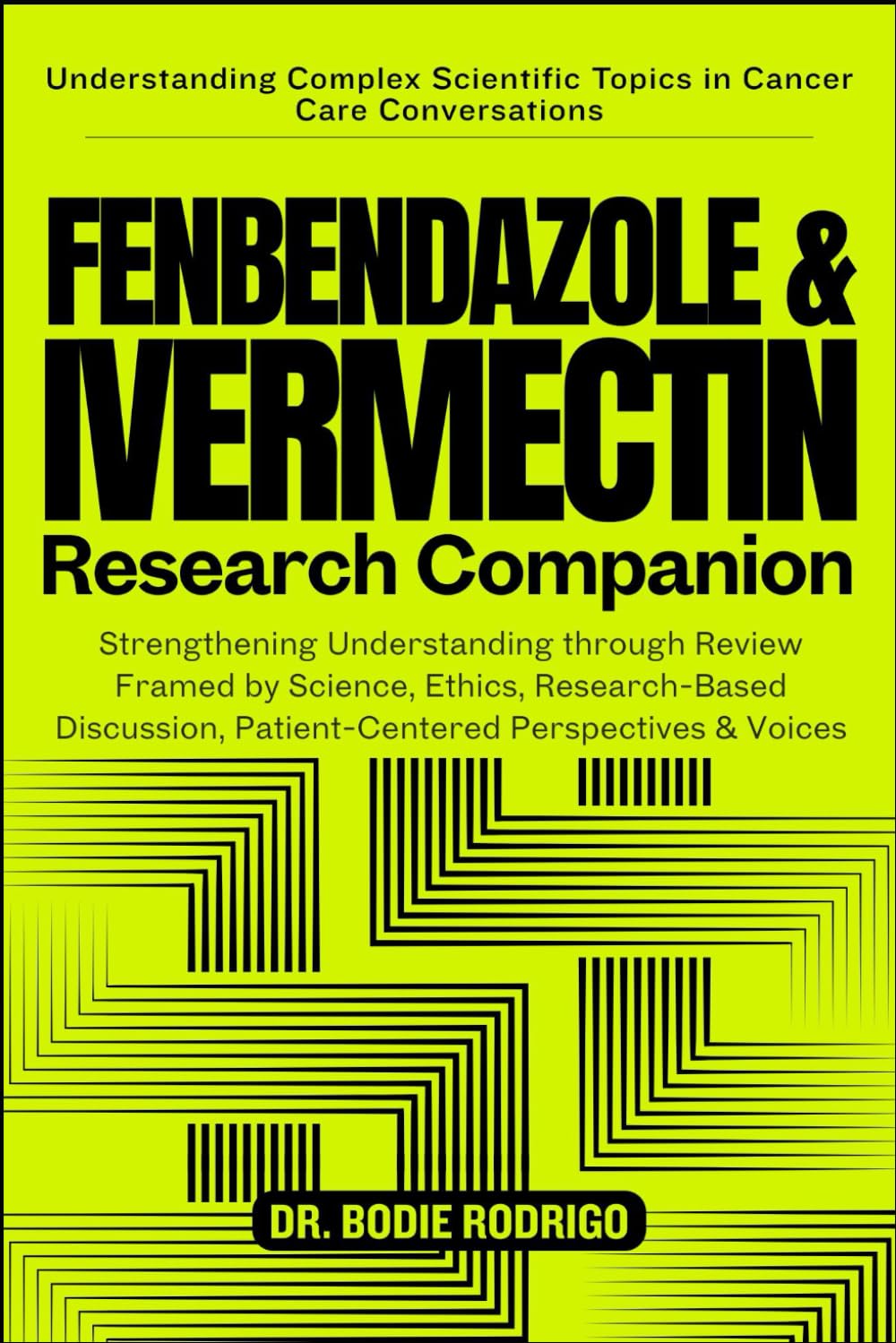 THE FENBENDAZOLE & IVERMECTIN RESEARCH COMPANION: Strengthening Understanding through Review Framed by Science, Ethics, Research-Based Discussion, Patient-Centered Perspectives & Voices