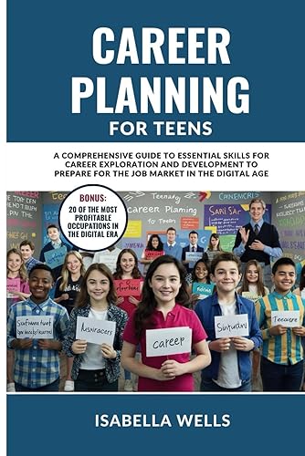 Career Planning for Teens: A Comprehensive Guide to Essential Skills for Career Exploration and Development to Prepare for the Job Market in the Digital Age