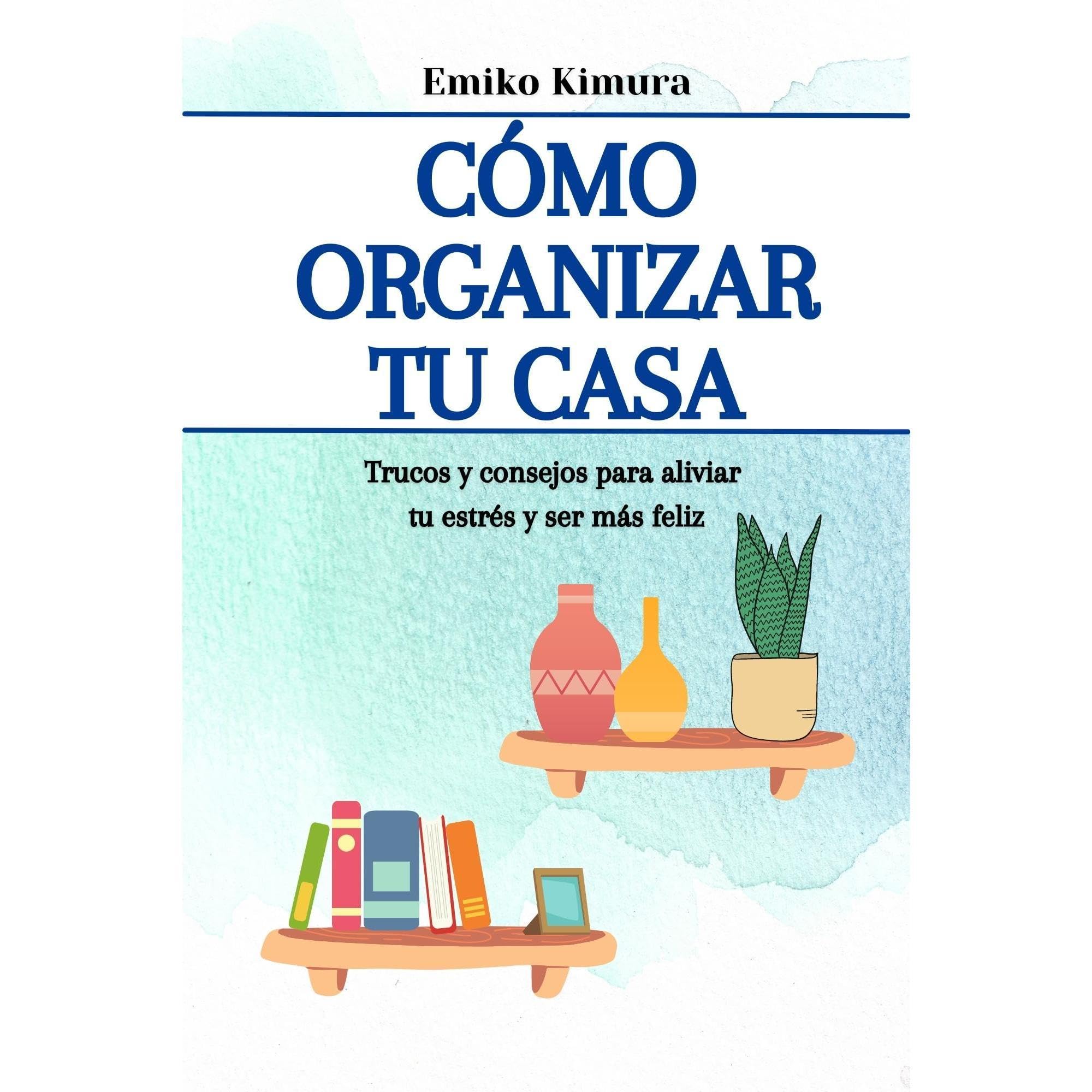 Cómo Organizar tu Casa: Trucos y Consejos para Aliviar tu Estrés y Ser Más Feliz