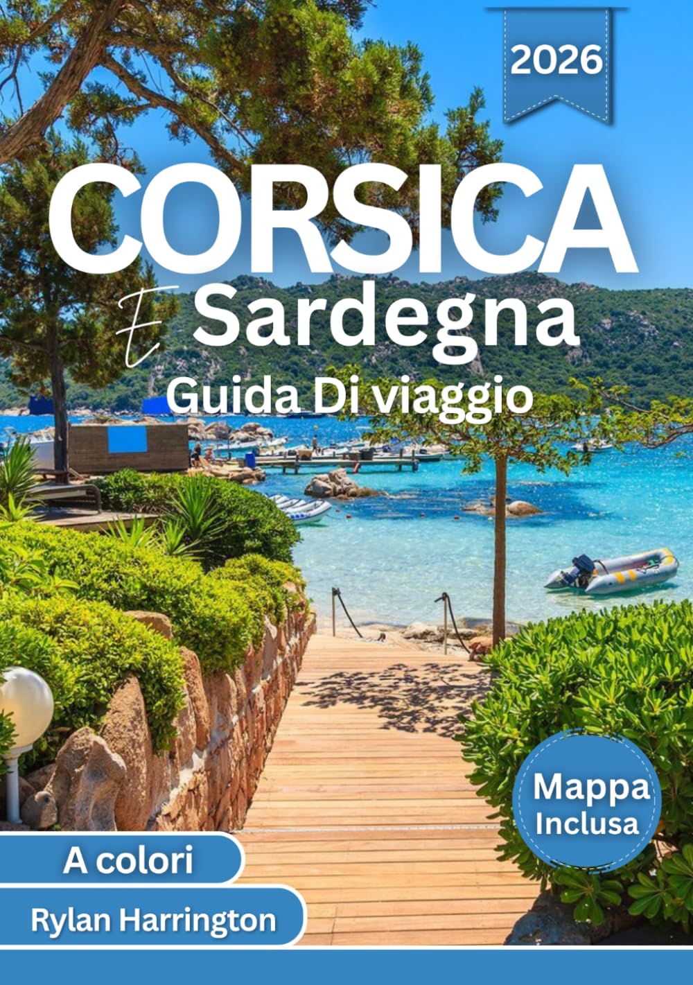 Corsica E Sardegna Guida di viaggio 2026 (A colori): Esplora spiagge cristalline, percorsi panoramici, città storiche, cucina locale, cultura e mappe