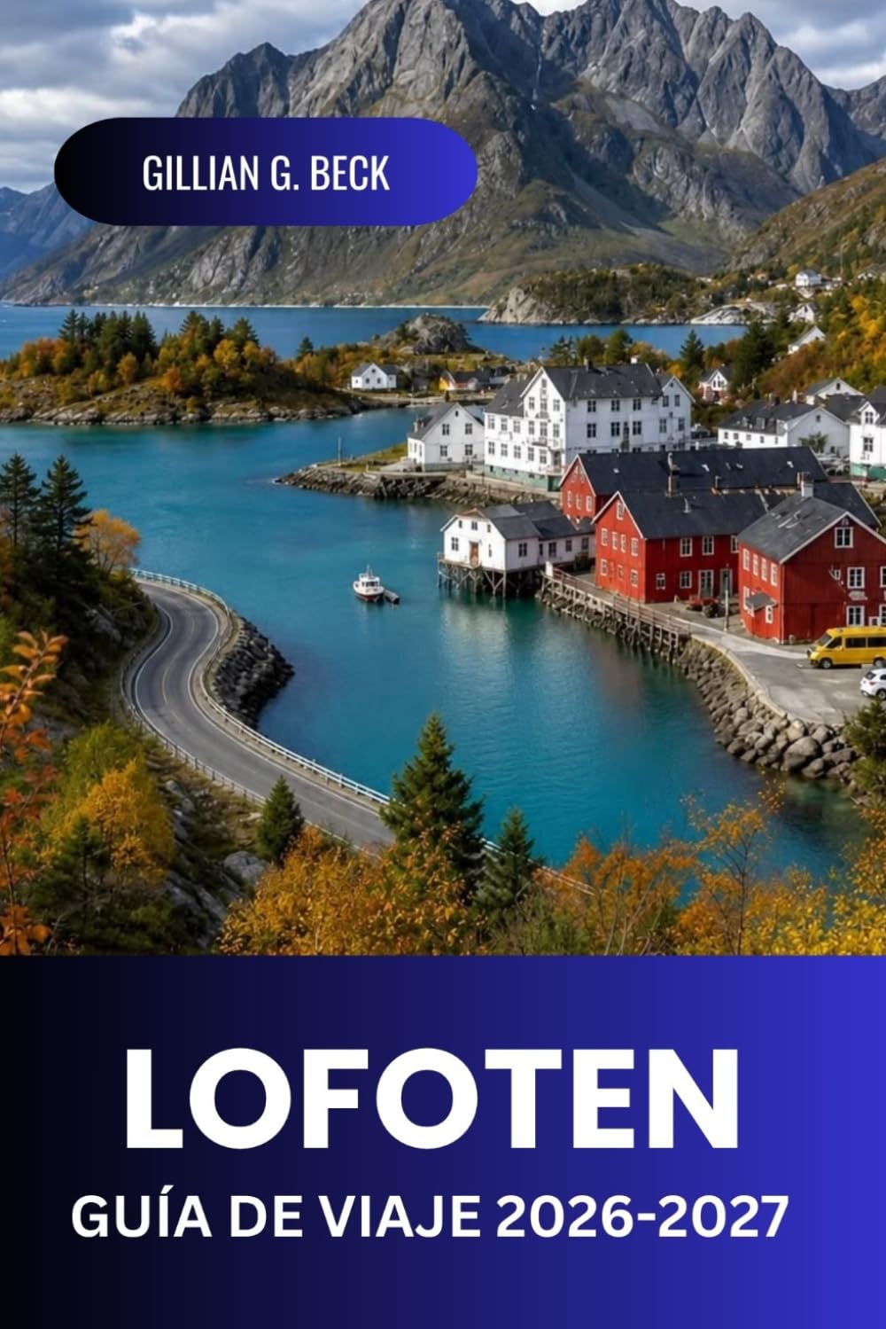Lofoten Guía de viaje 2026 - 2027: Descubre el norte de Noruega Aurora Boreal, sol de medianoche, fiordos, senderos de senderismo, pueblos pesqueros árticos, gastronomía, cultura e itinerarios