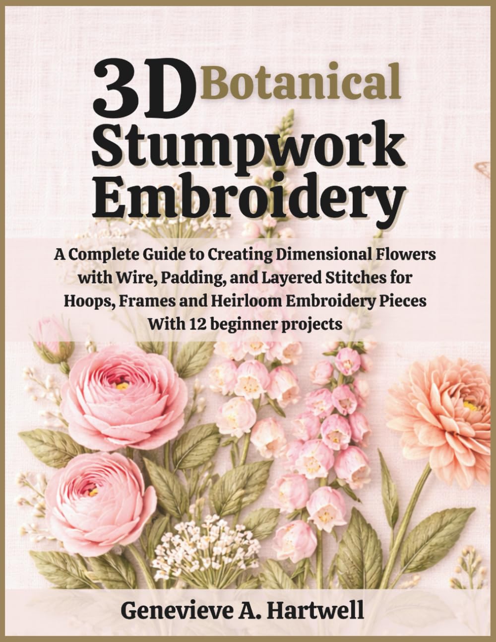 3D Botanical Stumpwork Embroidery: A Complete Guide to Creating Dimensional Flowers with Wire, Padding, and Layered Stitches for Hoops, Frames and Heirloom Embroidery Pieces With 12 beginner projects