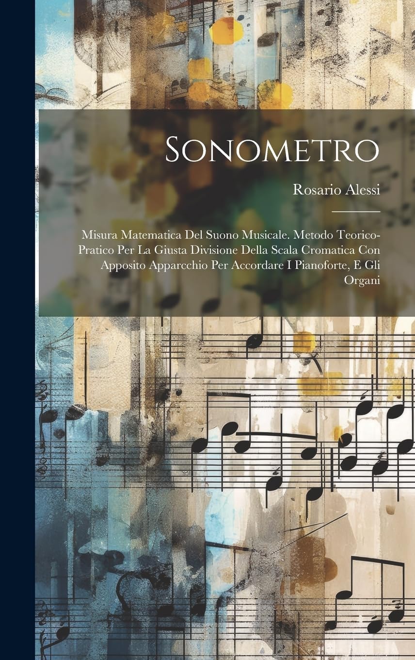 Sonometro: Misura Matematica Del Suono Musicale. Metodo Teorico-pratico Per La Giusta Divisione Della Scala Cromatica Con Apposito Apparcchio Per Accordare I Pianoforte, E Gli Organi