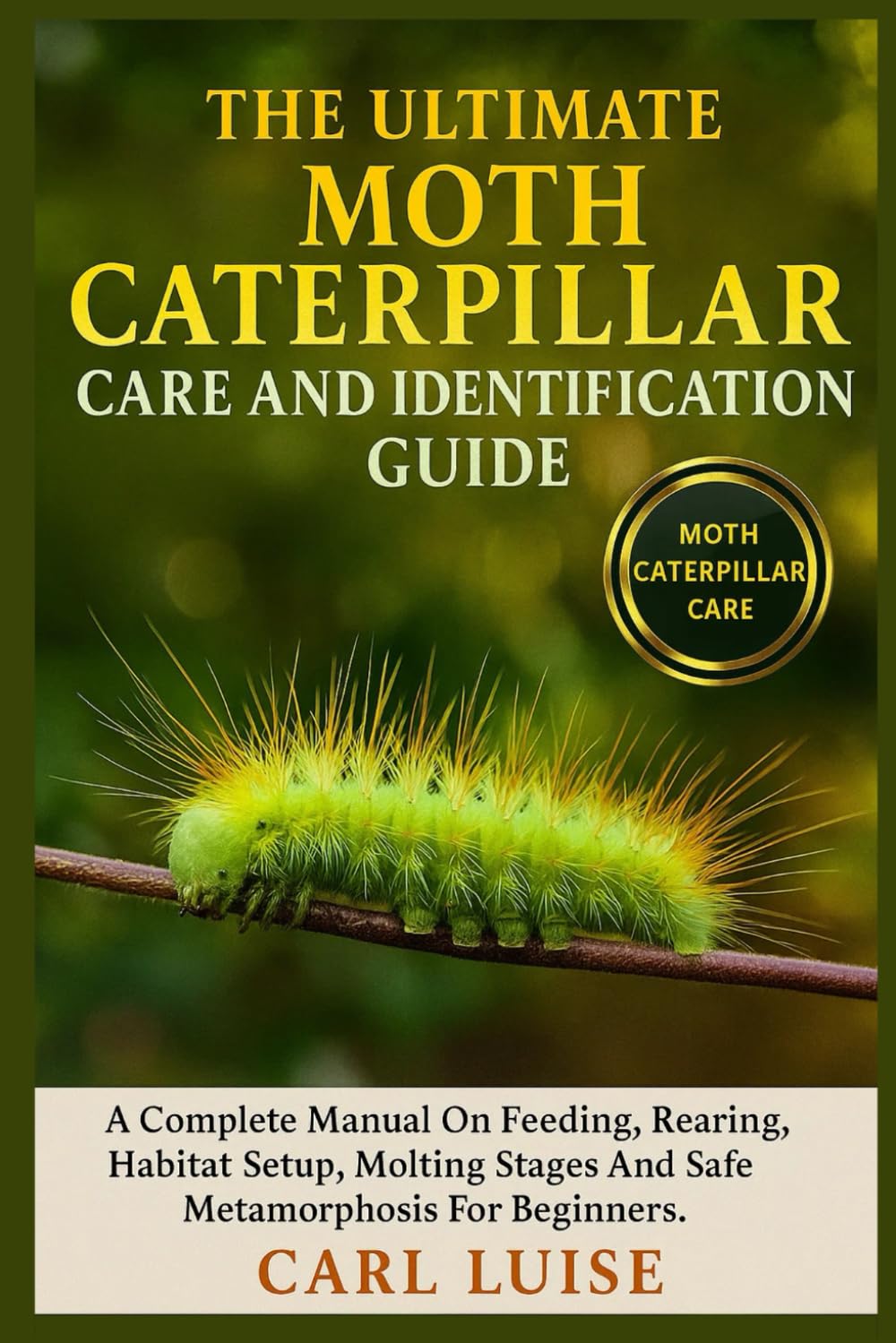 THE ULTIMATE MOTH CATERPILLAR CARE AND IDENTIFICATION GUIDE: A Complete Manual On Feeding, Rearing, Habitat Setup, Molting Stages And Safe Metamorphosis For Beginners.