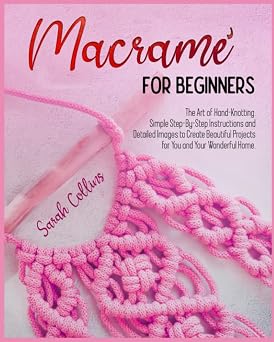 Macram  For Beginners The Art of Hand-Knotting. Simple Step-By-Step Instructions and Detailed Images to Create Beautiful Projects for You and Your Wonderful Home