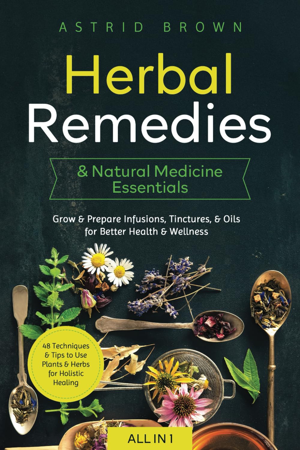 Herbal Remedies & Natural Medicine Essentials [All-in-1]: 48 Techniques & Tips to Use Plants & Herbs for Holistic Healing. Grow & Prepare Infusions, Tinctures, & Oils for Better Health & Wellness