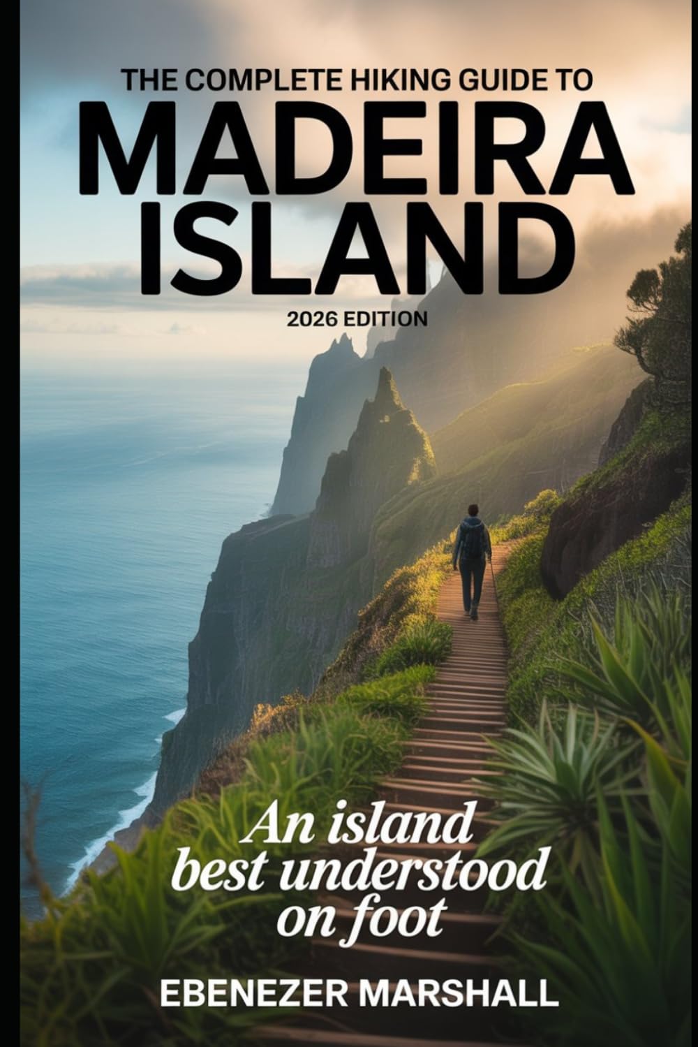 THE COMPLETE HIKING GUIDE TO MADEIRA ISLAND (2026 EDITION): An Island Best Understood on Foot