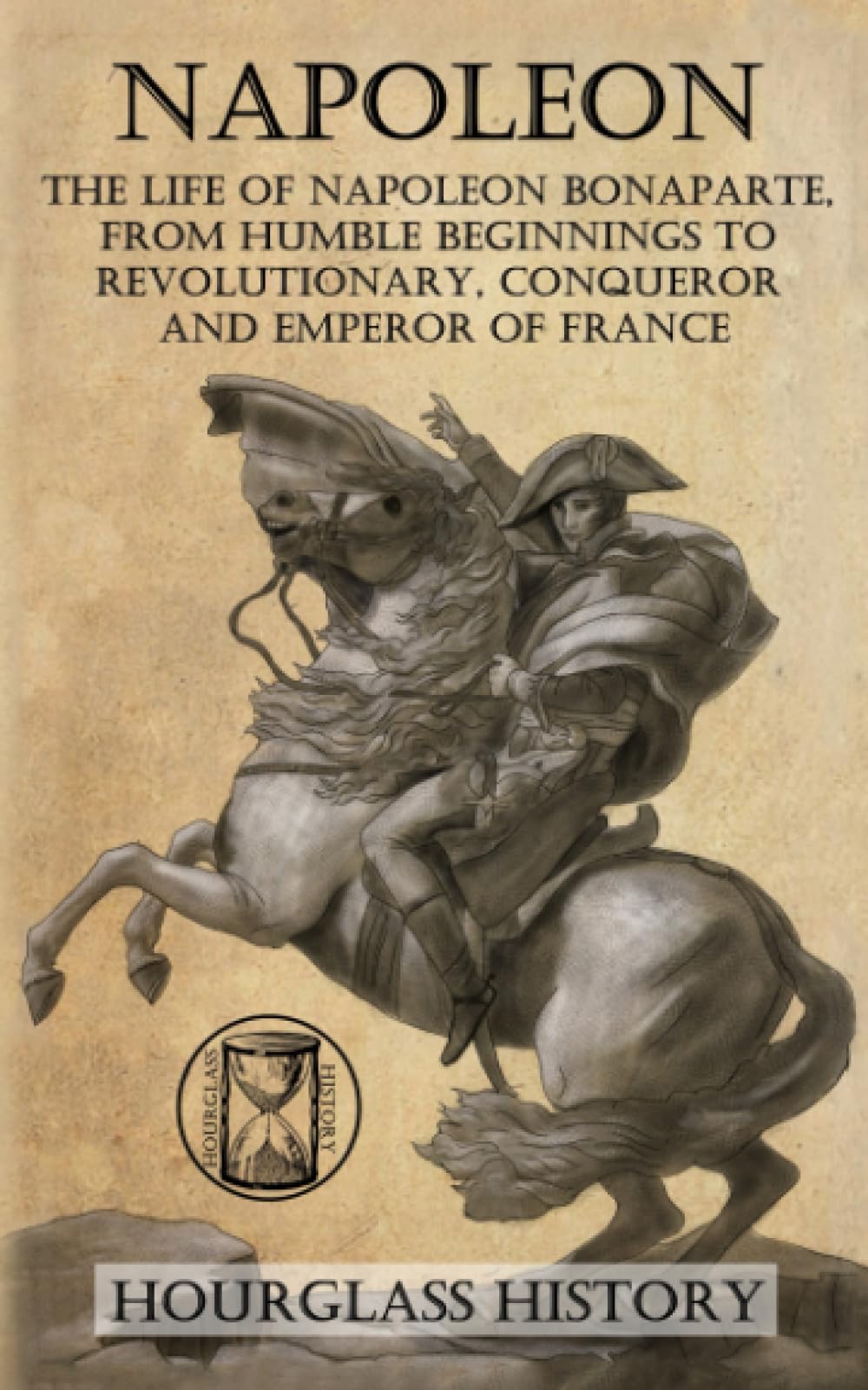 Napoleon: The Life of Napoleon Bonaparte, From Humble Beginnings to Revolutionary, Conqueror and Emperor of France