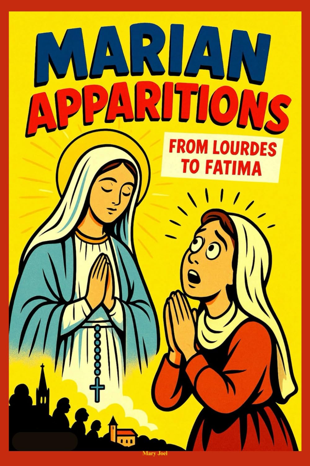 Marian Apparitions: The True Stories of Our Lady’s Appearances, Messages, and Miracles Around the World; Inspired by the Catholic Catechism, From Lourdes to Fatima, and Everywhere In-Between