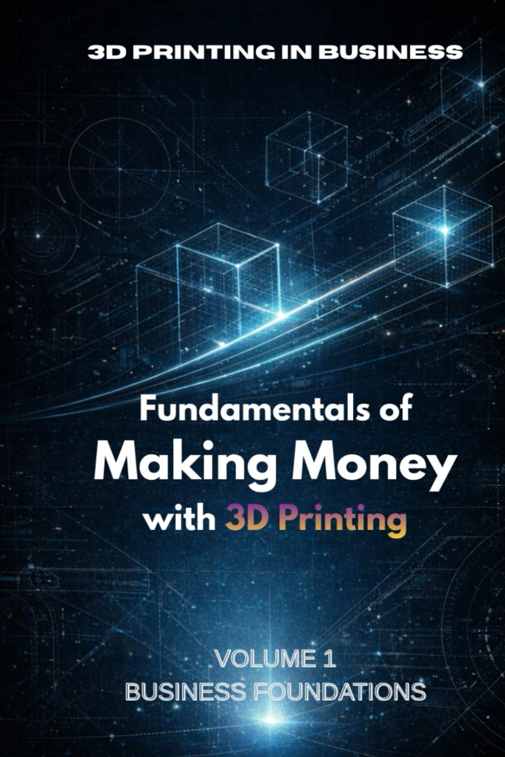 Fundamentals of Making Money with 3D Printing: Volume 1: Business Foundations, Niche Selection and First Revenue Strategy (3D Printing in Business)