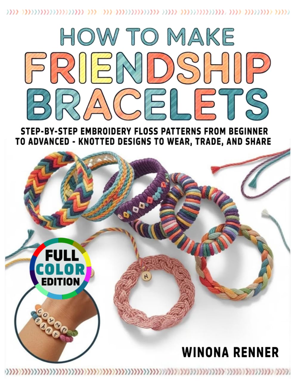 How to Make Friendship Bracelets: Step-by-Step Embroidery Floss Patterns from Beginner to Advanced - Knotted Designs to Wear, Trade, and Share