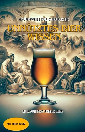 UNNÜTZTES BIER WISSEN: Haufenweise kurioser Fakten, rundum das Thema Bier