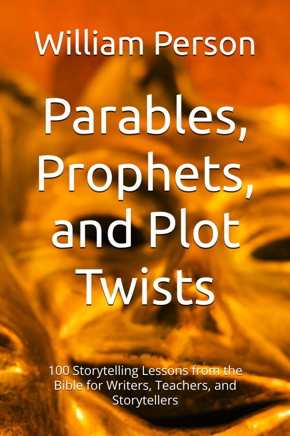 Parables, Prophets, and Plot Twists: 100 Storytelling Lessons from the Bible for Writers, Teachers, and Storytellers