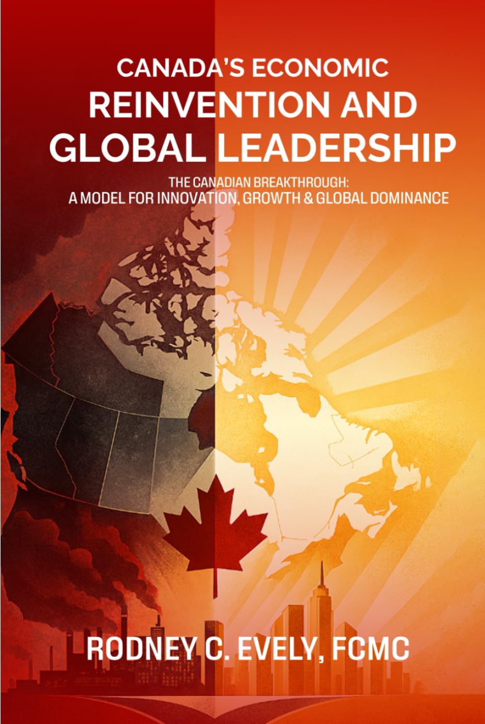 Canada’s Economic Reinvention and Global Leadership.: The Canadian Breakthrough A Model for Innovation, Growth & Global Dominance