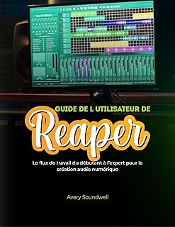 GUIDE DE L’UTILISATEUR DE REAPER: Le flux de travail du débutant à l’expert pour la création audio numérique
