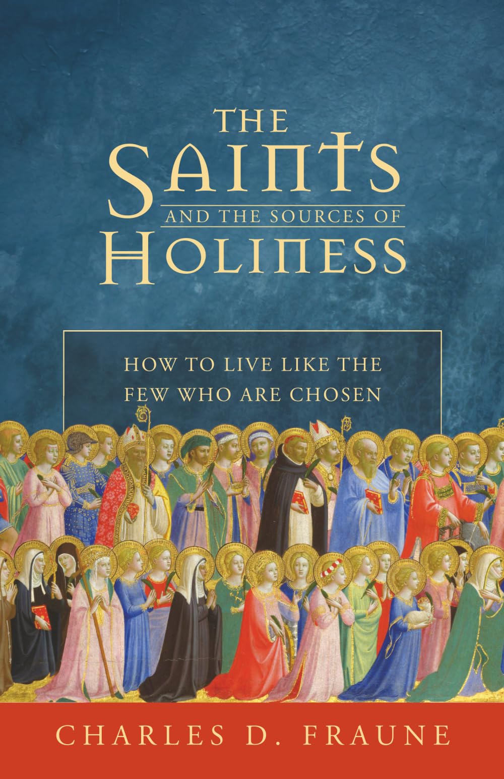 The Saints and the Sources of Holiness: How to Live Like the Few Who are Chosen