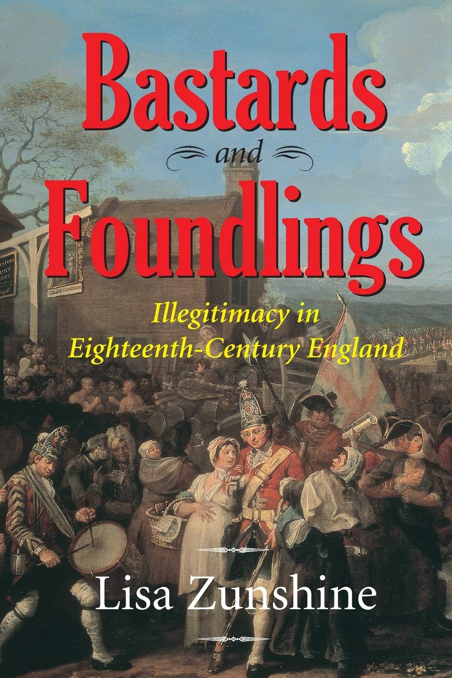 BASTARDS FOUNDLINGS: ILLEGITIMACY IN 18TH CENTURY ENGLAND: Illegitimacy in Eighteenth-Century England