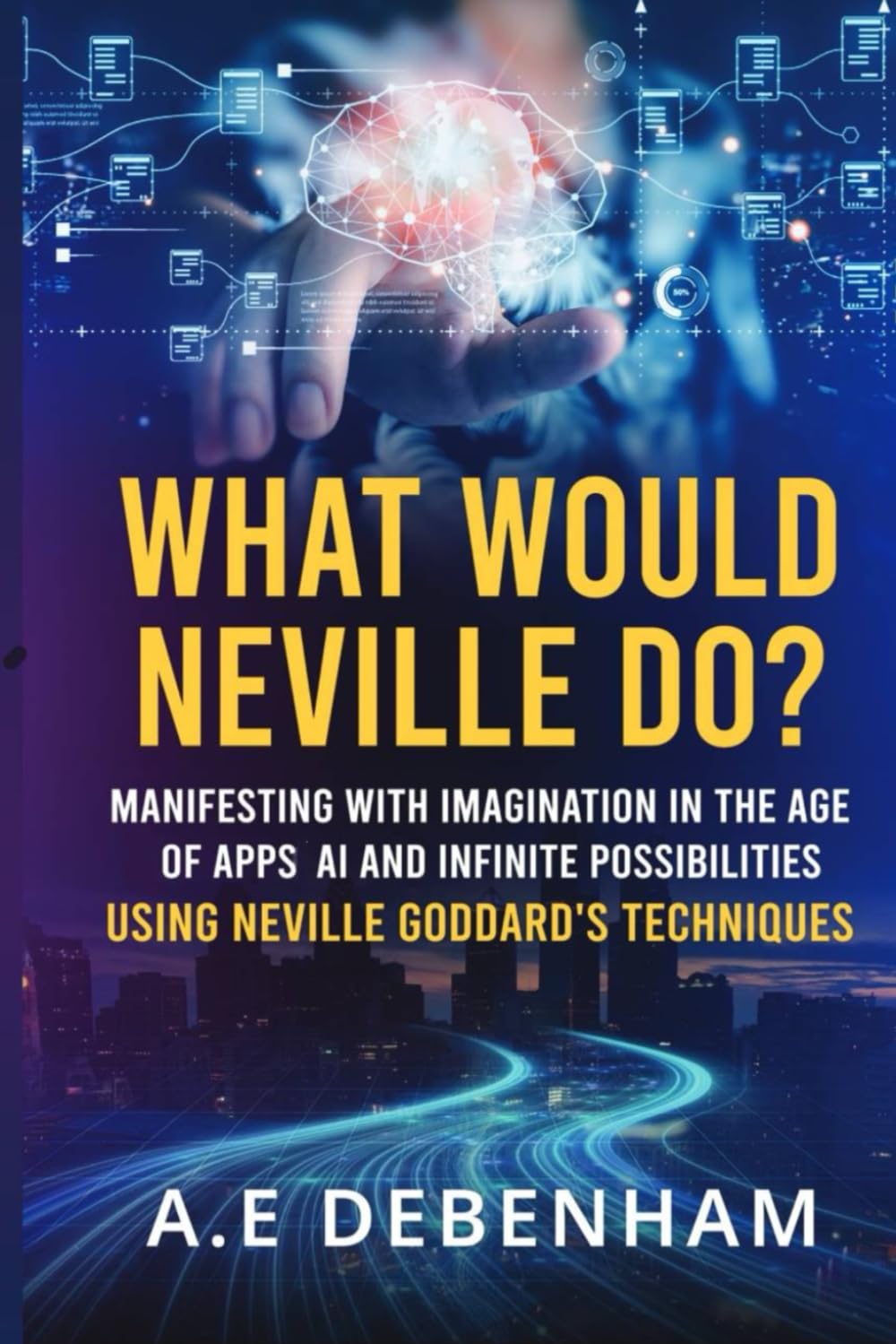 What Would Neville Do?: MANIFESTING WITH IMAGINATION IN THE AGE OF APPS, AI AND INFINITE POSSIBILITIES USING NEVILLE GODDARD'S TECHNIQUES