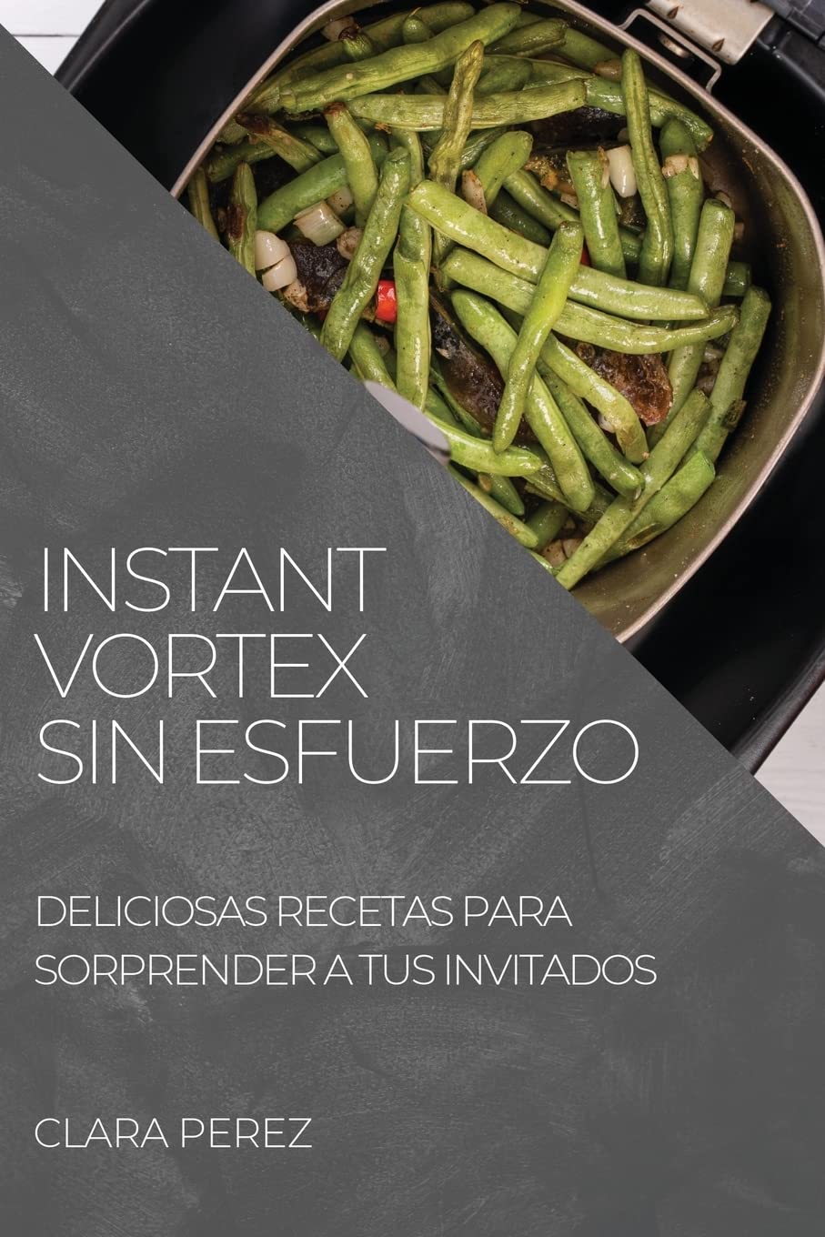 Instant Vortex Sin Esfuerzo: Deliciosas Recetas Para Sorprender a Tus Invitados (Spanish Edition)