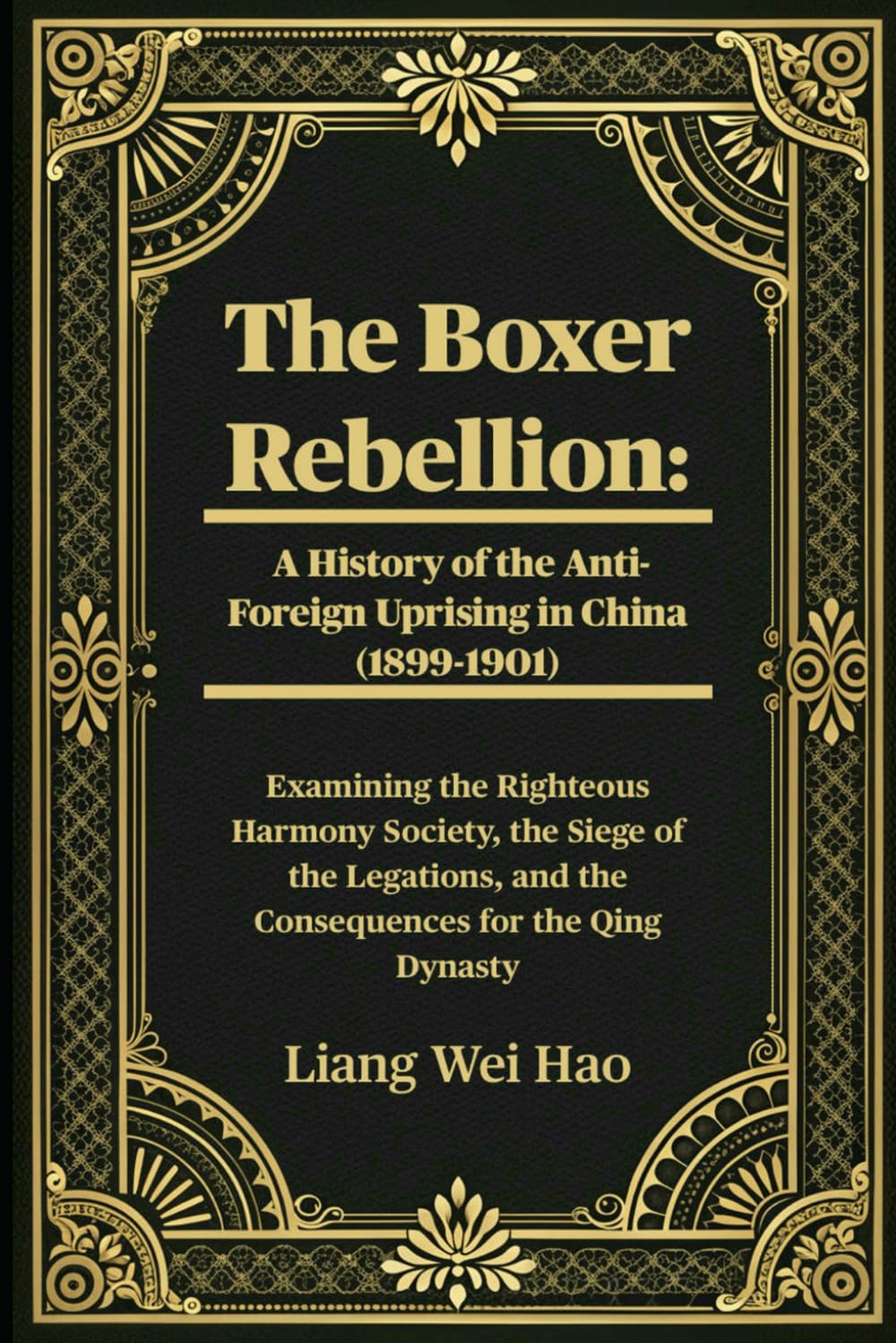 The Boxer Rebellion: A History of the Anti-Foreign Uprising in China (1899-1901): Examining the Righteous Harmony Society, the Siege of the Legations, and the Consequences for the Qing Dynasty
