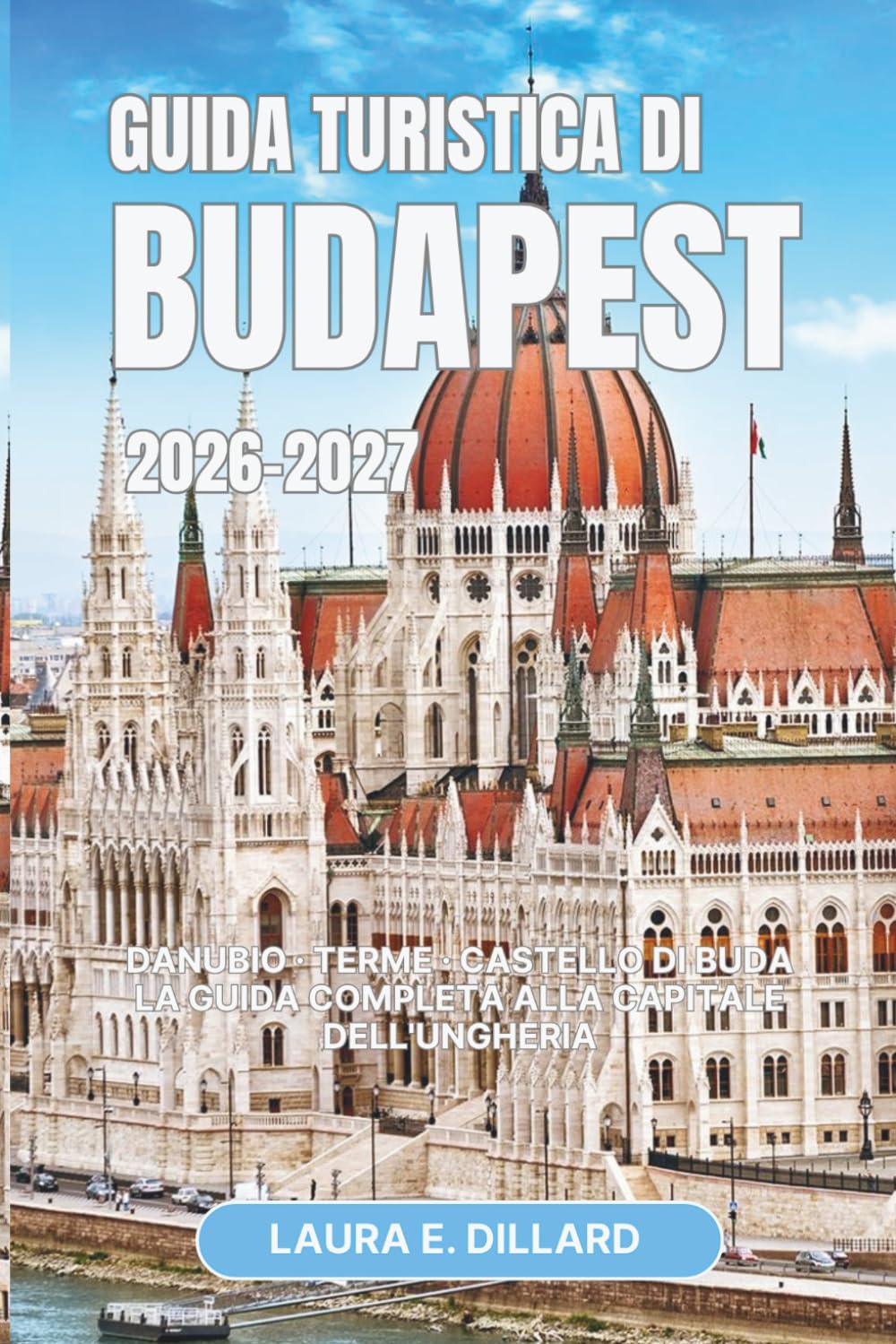 GUIDA TURISTICA DI BUDAPEST 2026-2027: Danubio · Terme · Castello di Buda La guida completa alla capitale dell'Ungheria (Exploring Hungary in a grand style)