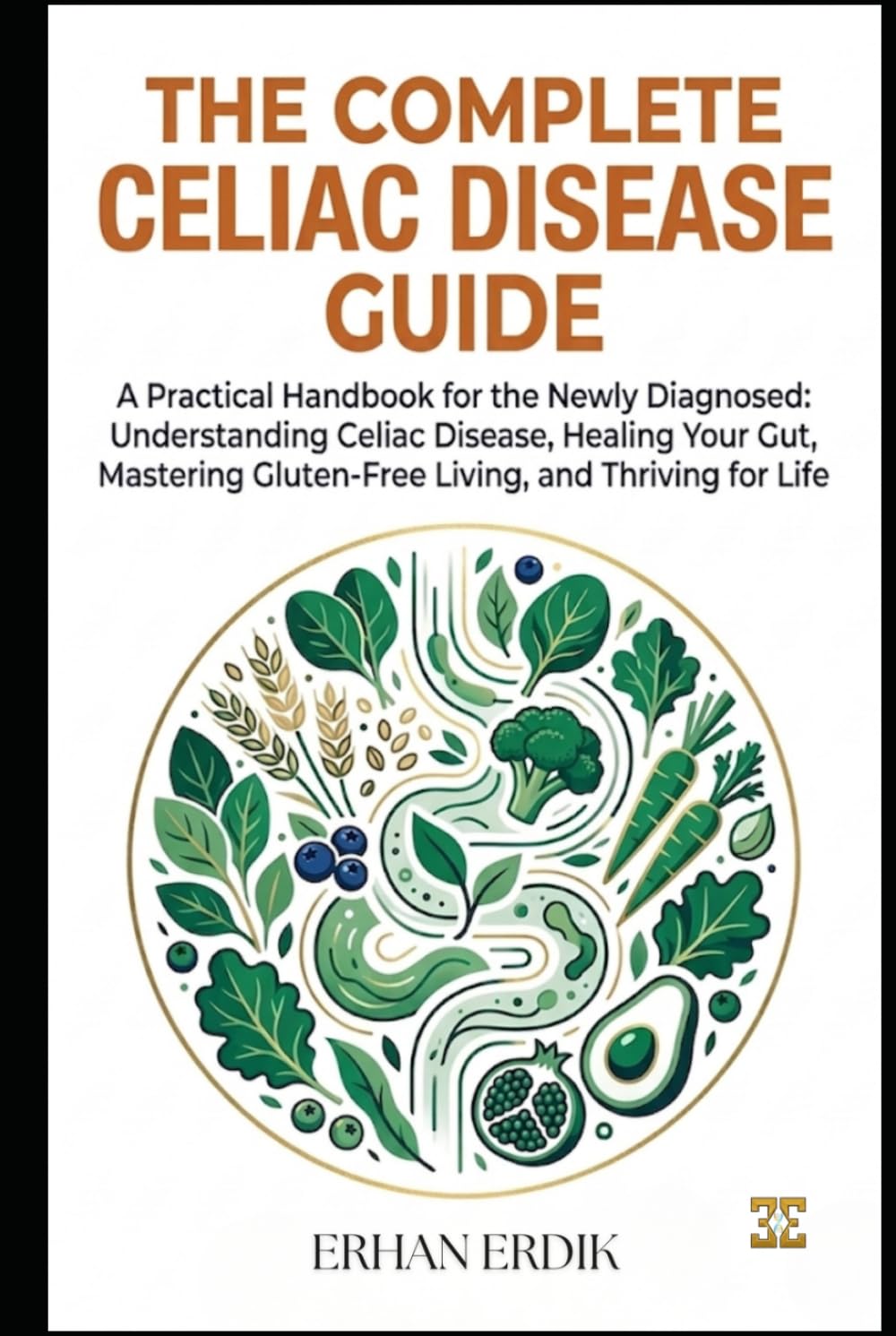 THE COMPLETE CELIAC DISEASE GUIDE: A Practical Handbook for the Newly Diagnosed: Understanding Celiac Disease, Healing Your Gut, Mastering Gluten-Free Living, and Thriving for Life