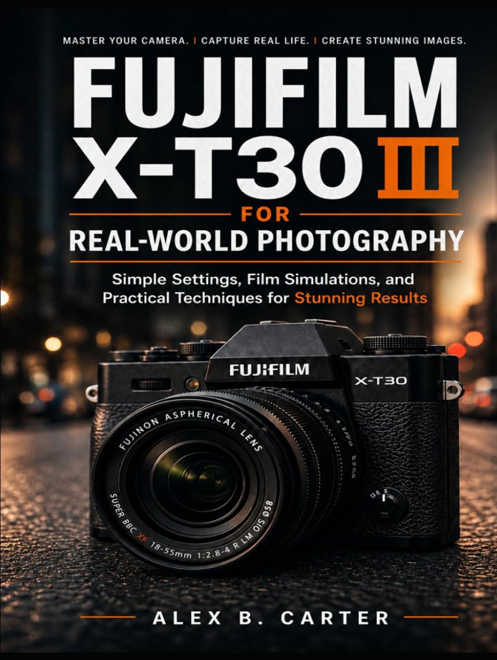 Fujifilm X-T30 III for Real-World Photography: Simple Settings, Film Simulations, and Practical Techniques for Stunning Results