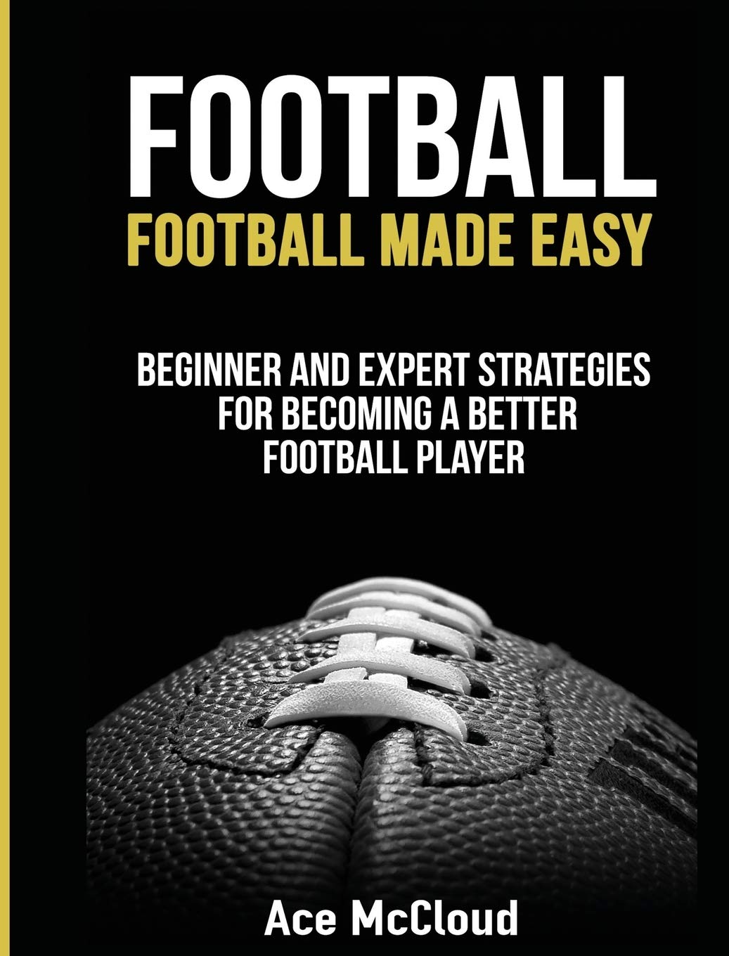 Football: Football Made Easy: Beginner and Expert Strategies For Becoming A Better Football Player (American Football Coaching Playing Training Tactic)