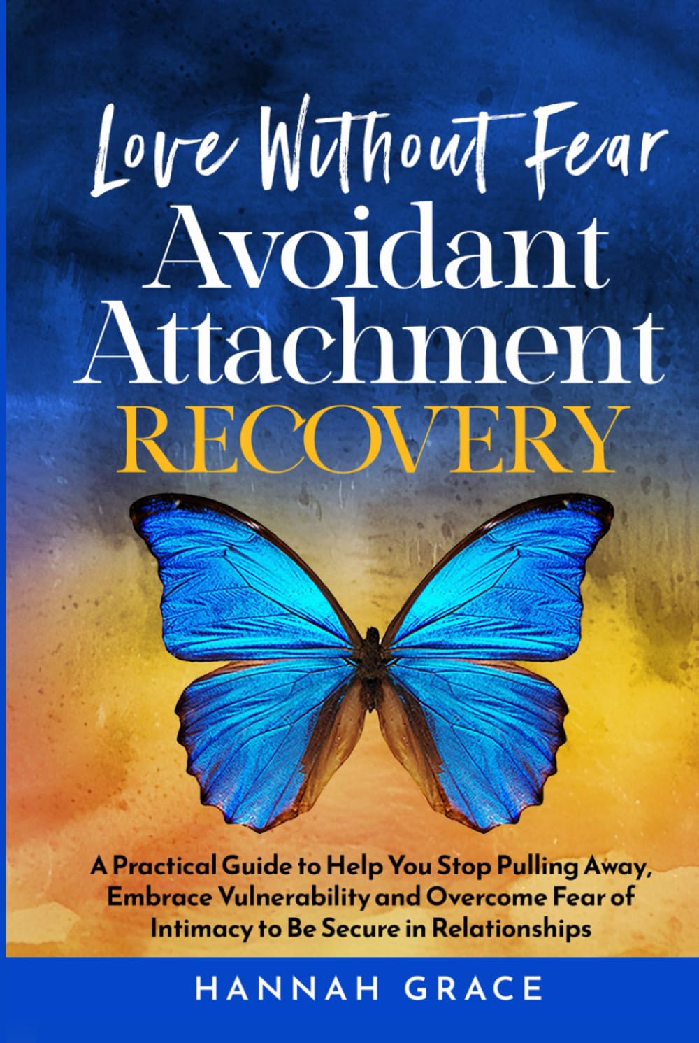 Love Without Fear Avoidant Attachment Recovery: A Practical Guide to Help You Stop Pulling Away, Embrace Vulnerability and Overcome Fear of Intimacy to Be Secure in Relationships