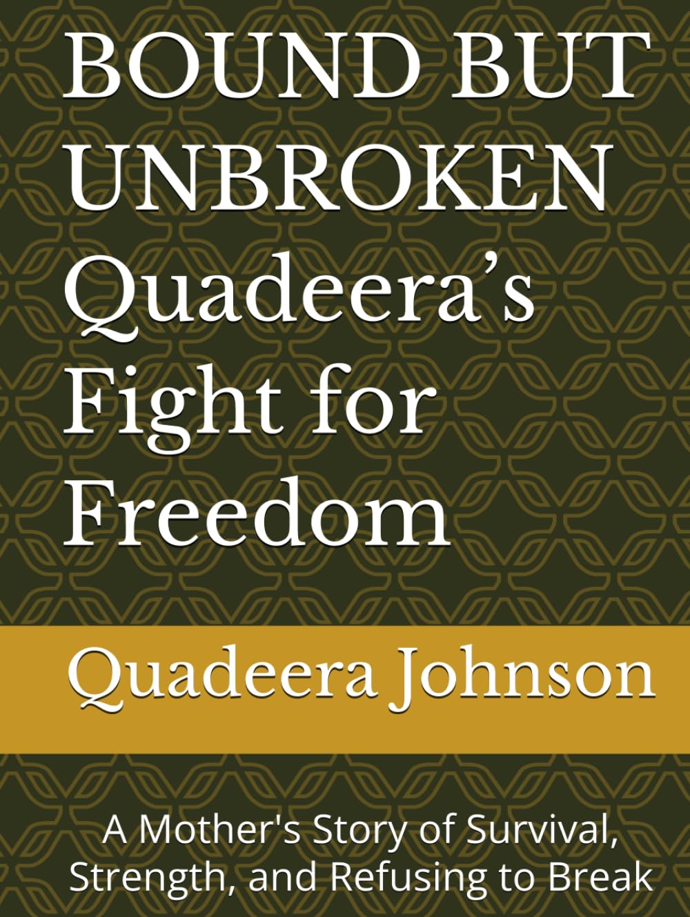 BOUND BUT UNBROKEN Quadeera’s Fight for Freedom: A Mother's Story of Survival, Strength, and Refusing to Break
