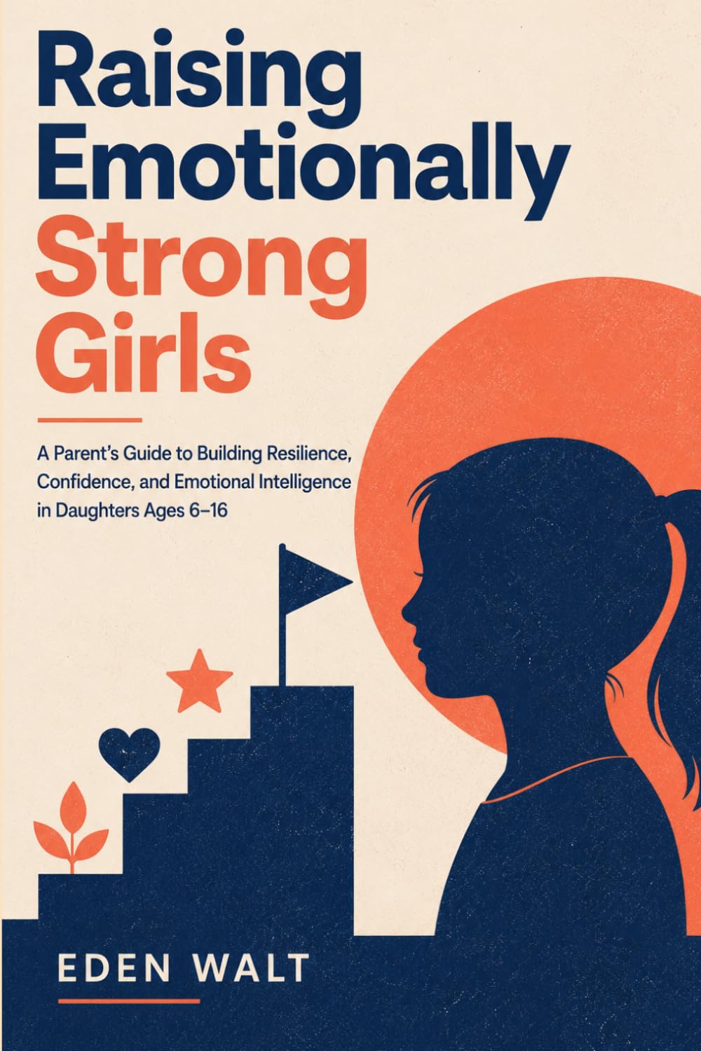 Raising Emotionally Strong Girls: A Parent’s Guide to Building Resilience, Confidence and Emotional Intelligence in Daughters Ages 6–16