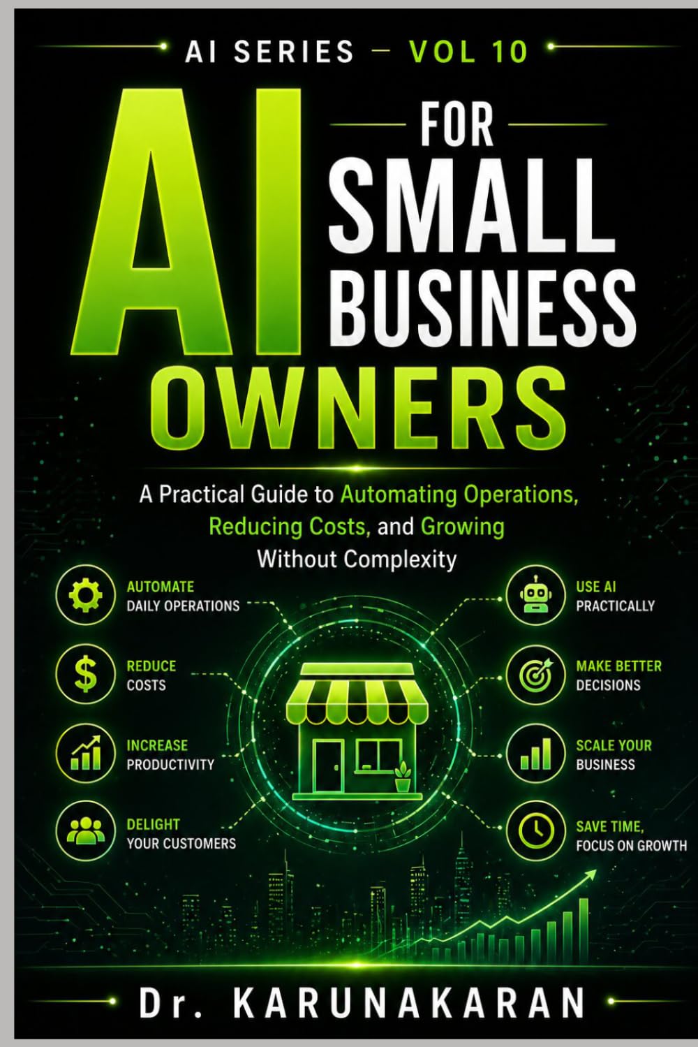 AI FOR SMALL BUSINESS OWNERS: A Practical Guide to Automating Operations, Reducing Costs, and Growing Without Complexity (AI Series)