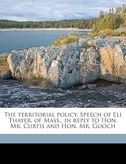 The Territorial Policy. Speech of Eli Thayer, of Mass., in Reply to Hon. Mr. Curtis and Hon. Mr. Gooch